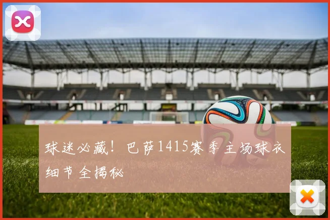 球迷必藏！巴萨1415赛季主场球衣细节全揭秘