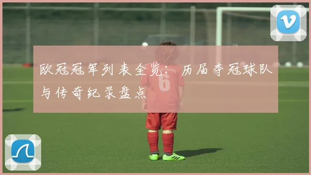 欧冠冠军列表全览：历届夺冠球队与传奇纪录盘点
