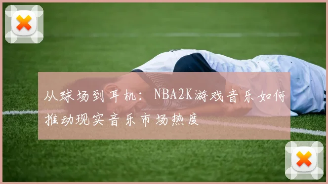 从球场到耳机：NBA2K游戏音乐如何推动现实音乐市场热度