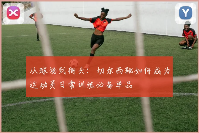 从球场到街头：切尔西靴如何成为运动员日常训练必备单品