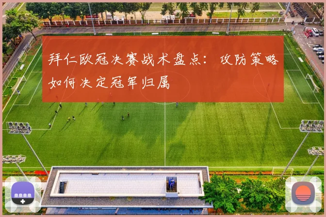 拜仁欧冠决赛战术盘点：攻防策略如何决定冠军归属