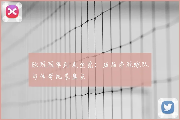 欧冠冠军列表全览：历届夺冠球队与传奇纪录盘点