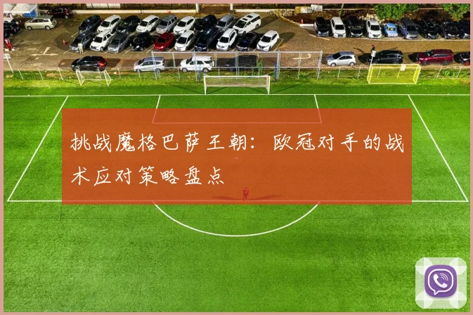 挑战魔格巴萨王朝：欧冠对手的战术应对策略盘点