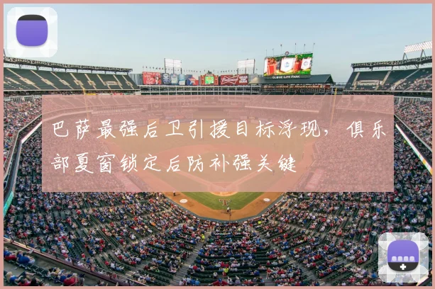 巴萨最强后卫引援目标浮现，俱乐部夏窗锁定后防补强关键