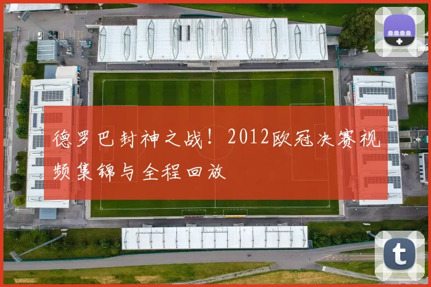 德罗巴封神之战！2012欧冠决赛视频集锦与全程回放