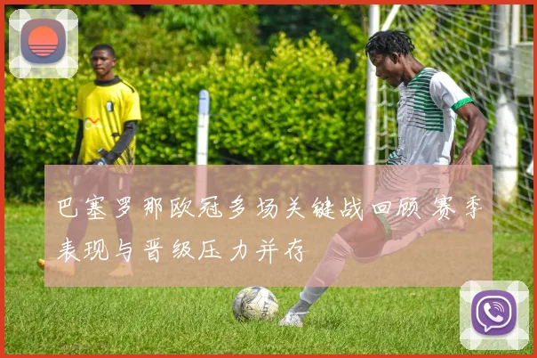 巴塞罗那欧冠多场关键战回顾 赛季表现与晋级压力并存