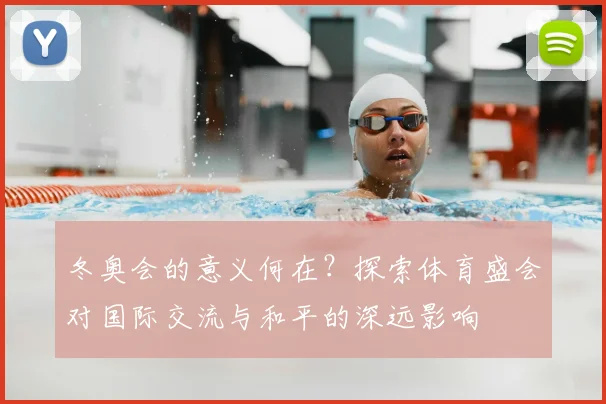 冬奥会的意义何在？探索体育盛会对国际交流与和平的深远影响