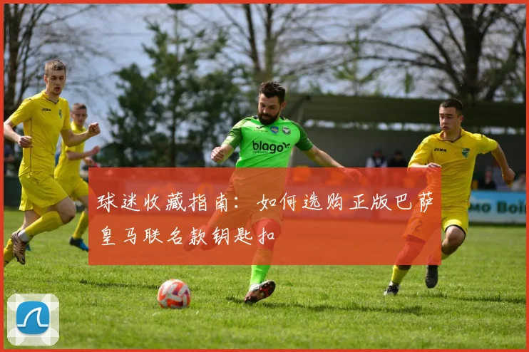 球迷收藏指南：如何选购正版巴萨皇马联名款钥匙扣