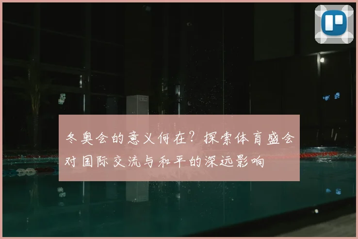 冬奥会的意义何在？探索体育盛会对国际交流与和平的深远影响