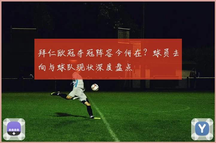 拜仁欧冠夺冠阵容今何在？球员去向与球队现状深度盘点