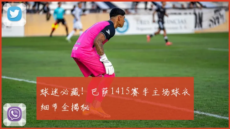 球迷必藏！巴萨1415赛季主场球衣细节全揭秘