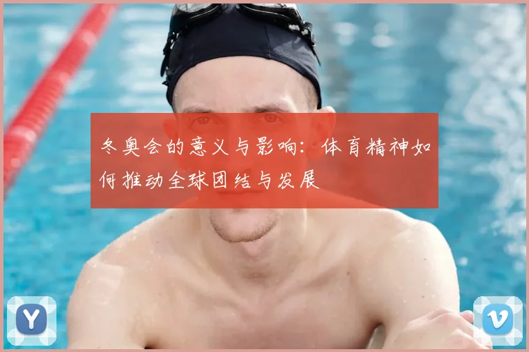 冬奥会的意义与影响：体育精神如何推动全球团结与发展