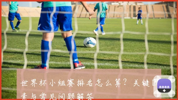世界杯小组赛排名怎么算？关键因素与常见问题解答