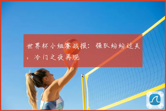 世界杯小组赛战报：强队纷纷过关，冷门之夜再现