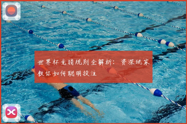 世界杯竞猜规则全解析:资深玩家教你如何聪明投注