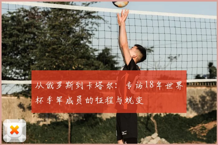 从俄罗斯到卡塔尔:专访18年世界杯季军成员的征程与蜕变