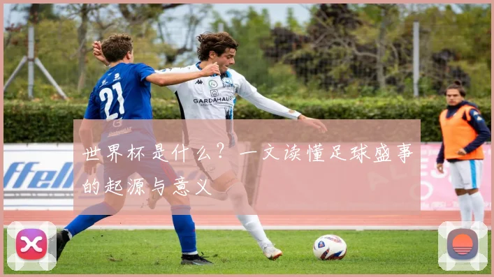 世界杯是什么？一文读懂足球盛事的起源与意义