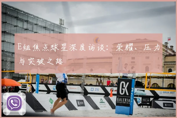 E组焦点球星深度访谈:荣耀、压力与突破之路