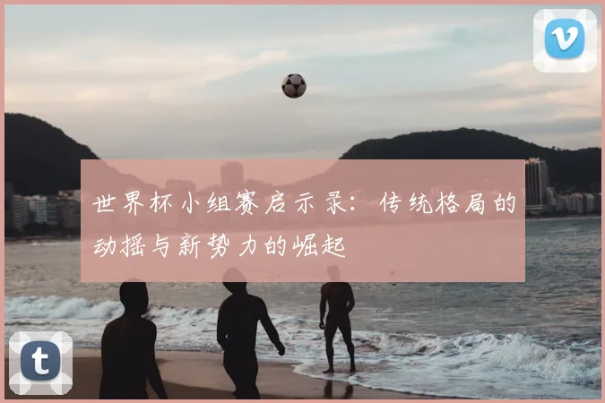 世界杯小组赛启示录：传统格局的动摇与新势力的崛起