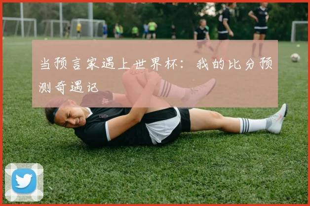 当预言家遇上世界杯：我的比分预测奇遇记