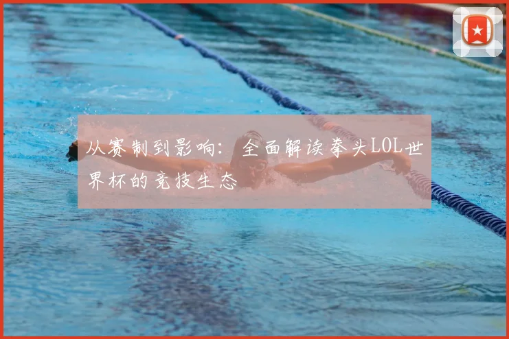 从赛制到影响：全面解读拳头LOL世界杯的竞技生态