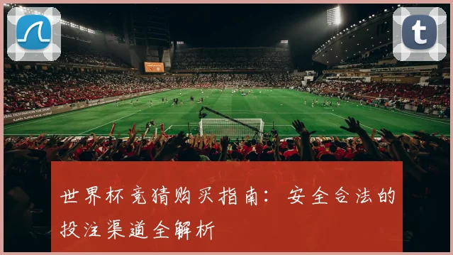 世界杯竞猜购买指南:安全合法的投注渠道全解析