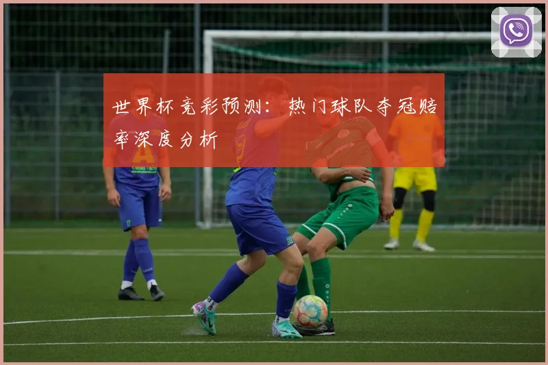 世界杯竞彩预测:热门球队夺冠赔率深度分析
