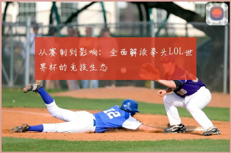从赛制到影响：全面解读拳头LOL世界杯的竞技生态