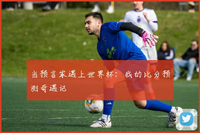 当预言家遇上世界杯：我的比分预测奇遇记