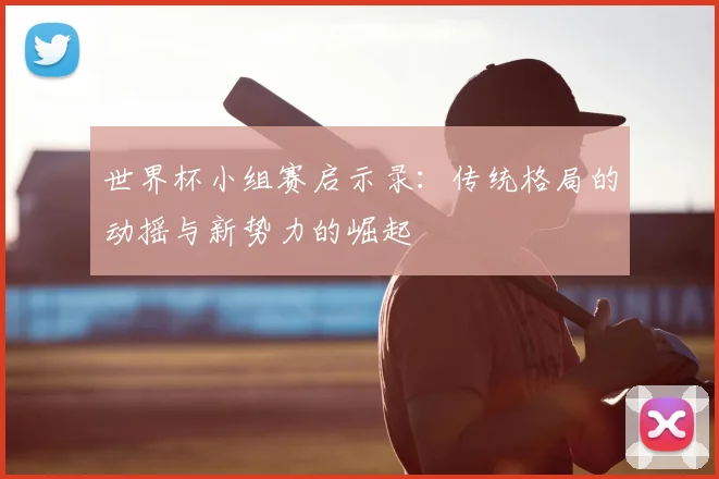 世界杯小组赛启示录：传统格局的动摇与新势力的崛起