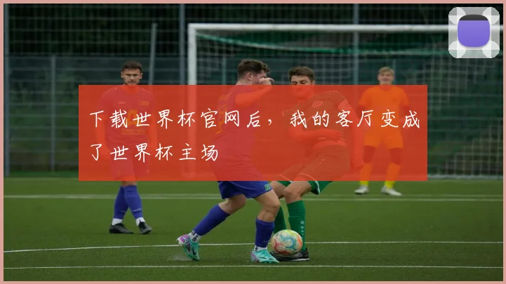 下载世界杯官网后,我的客厅变成了世界杯主场