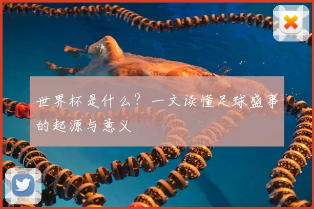 世界杯是什么？一文读懂足球盛事的起源与意义