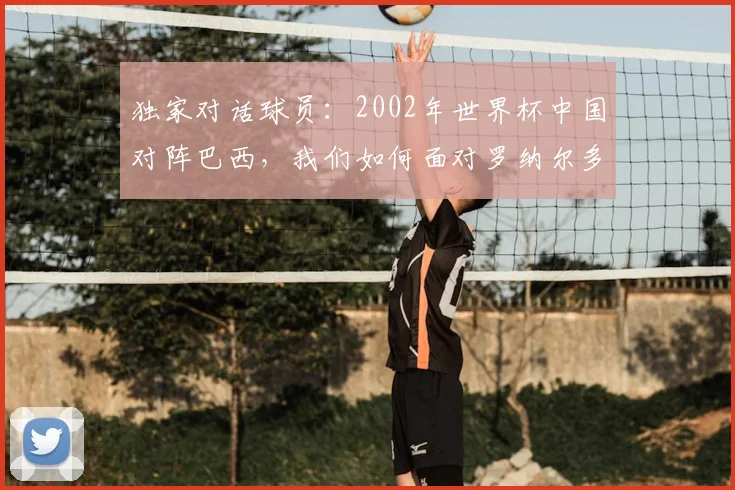独家对话球员:2002年世界杯中国对阵巴西,我们如何面对罗纳尔多?