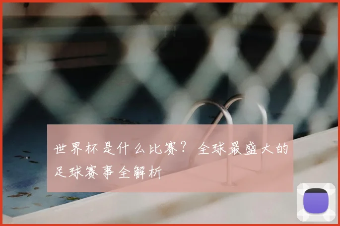 世界杯是什么比赛？全球最盛大的足球赛事全解析