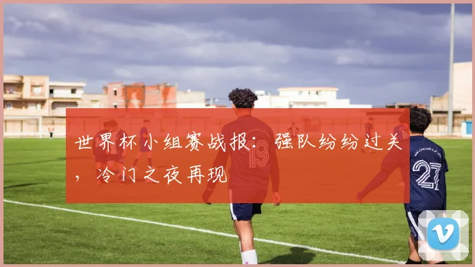 世界杯小组赛战报：强队纷纷过关，冷门之夜再现