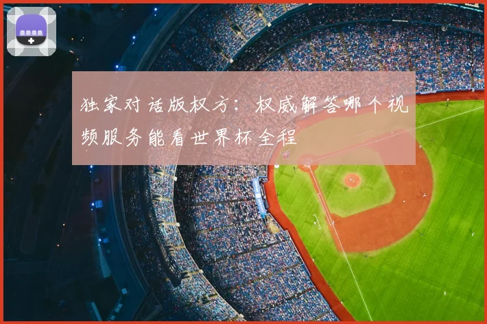 独家对话版权方:权威解答哪个视频服务能看世界杯全程