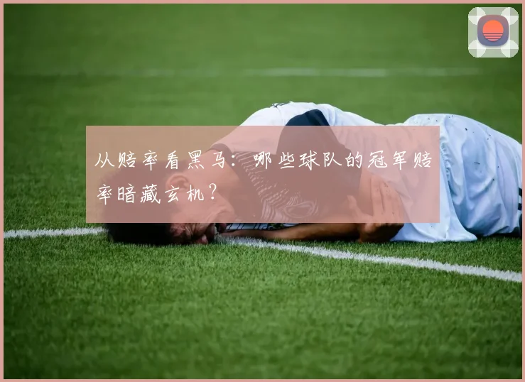 从赔率看黑马：哪些球队的冠军赔率暗藏玄机？