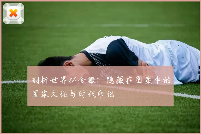 剖析世界杯会徽:隐藏在图案中的国家文化与时代印记