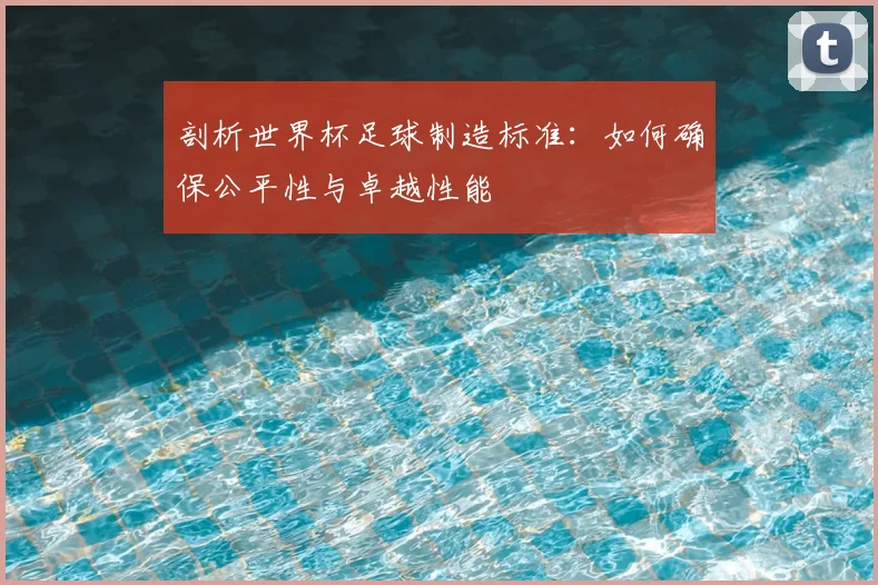 剖析世界杯足球制造标准：如何确保公平性与卓越性能