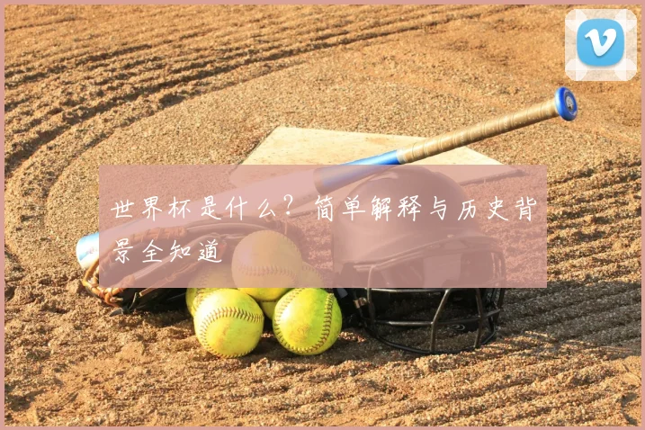世界杯是什么？简单解释与历史背景全知道