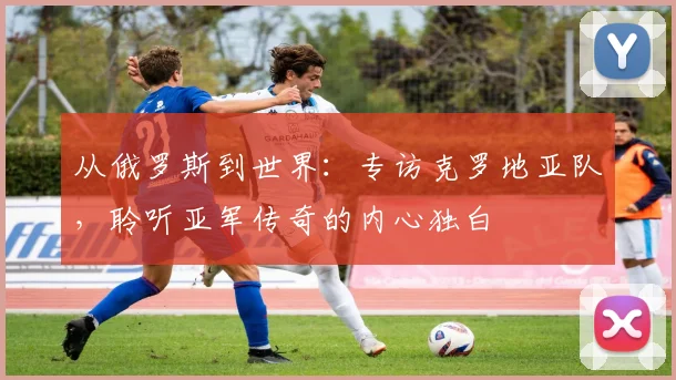 从俄罗斯到世界:专访克罗地亚队,聆听亚军传奇的内心独白
