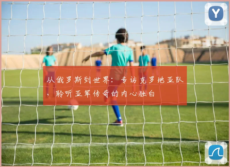 从俄罗斯到世界:专访克罗地亚队,聆听亚军传奇的内心独白